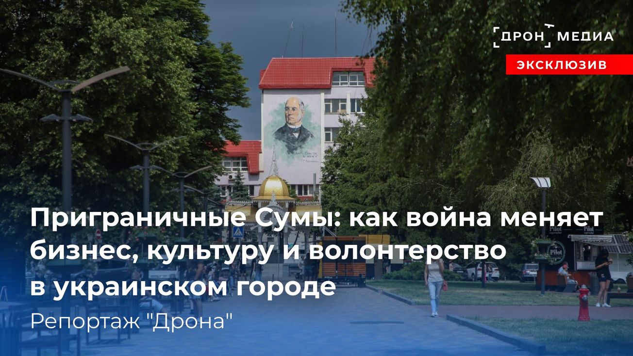 Приграничные Сумы: как война меняет бизнес, культуру и волонтерство в украинском городе. Репортаж "Дрона"